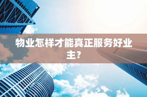 物业怎样才能真正服务好业主？