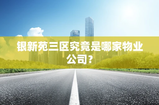 银新苑三区究竟是哪家物业公司？