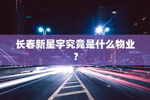 长春新星宇究竟是什么物业？