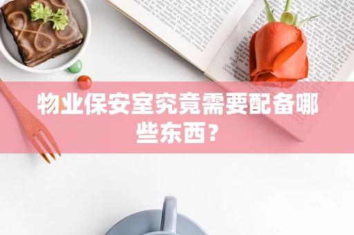 物业保安室究竟需要配备哪些东西？