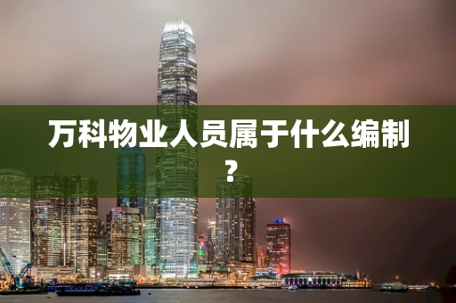 万科物业人员属于什么编制？