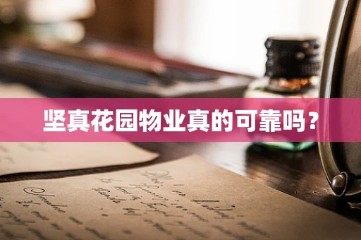 坚真花园物业真的可靠吗？