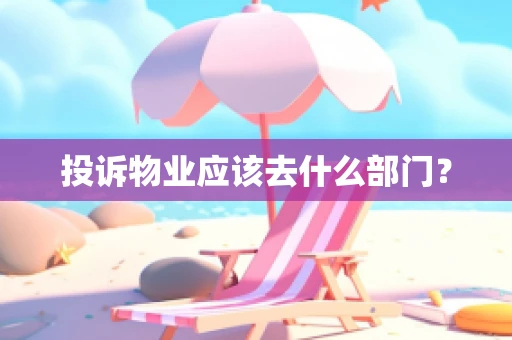 投诉物业应该去什么部门？