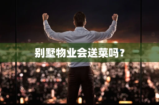别墅物业会送菜吗？