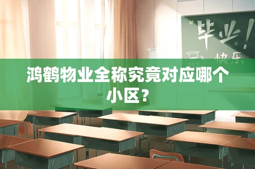 鸿鹤物业全称究竟对应哪个小区？