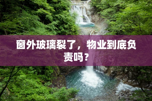 窗外玻璃裂了，物业到底负责吗？