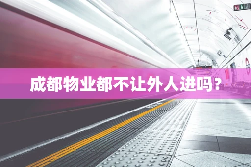 成都物业都不让外人进吗？