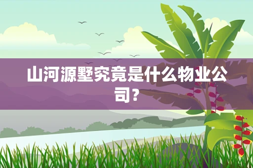 山河源墅究竟是什么物业公司？