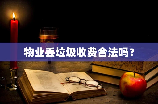 物业丢垃圾收费合法吗？