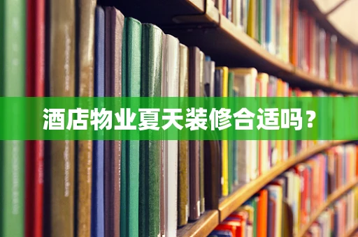 酒店物业夏天装修合适吗？