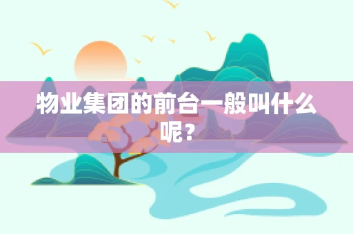 物业集团的前台一般叫什么呢？