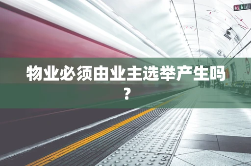 物业必须由业主选举产生吗？