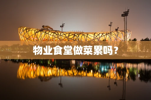 物业食堂做菜累吗？