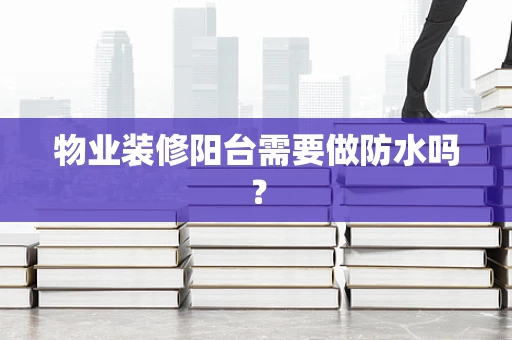 物业装修阳台需要做防水吗？