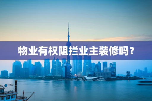 物业有权阻拦业主装修吗？