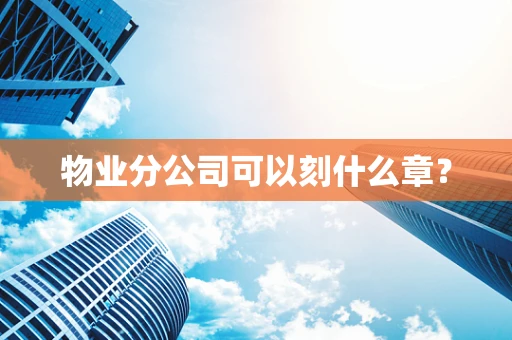 物业分公司可以刻什么章？