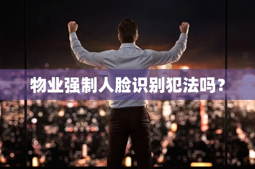 物业强制人脸识别犯法吗？