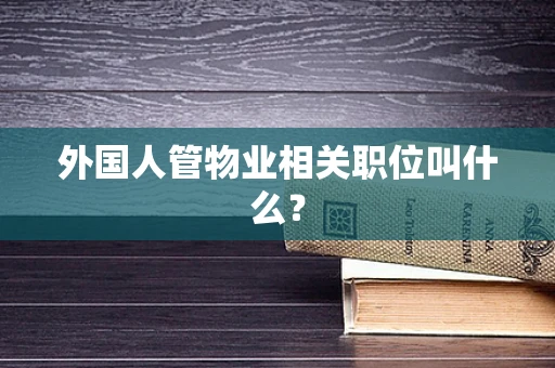 外国人管物业相关职位叫什么？