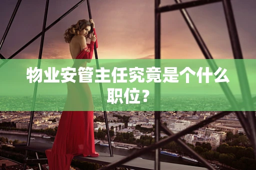物业安管主任究竟是个什么职位？