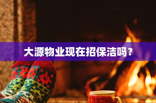 大源物业现在招保洁吗？