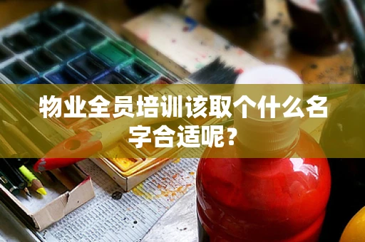 物业全员培训该取个什么名字合适呢？