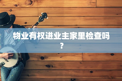 物业有权进业主家里检查吗？