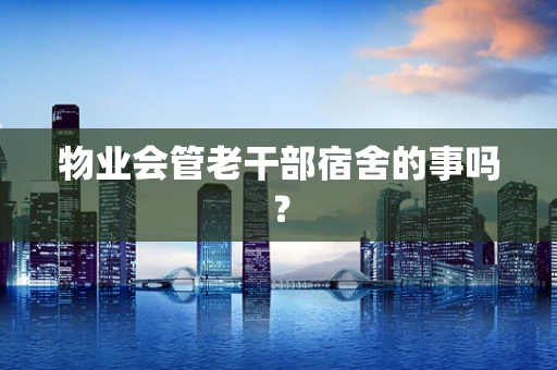 物业会管老干部宿舍的事吗？