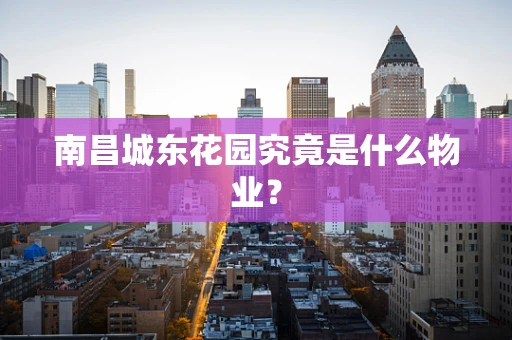 南昌城东花园究竟是什么物业？