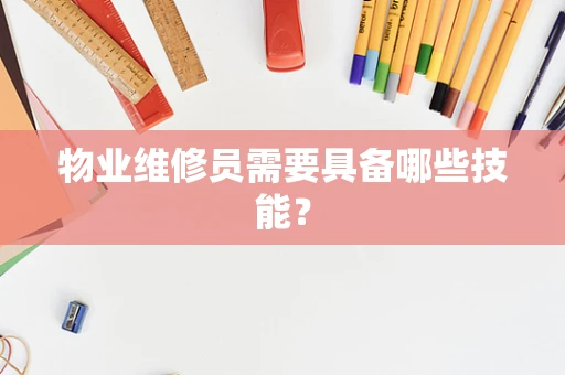 物业维修员需要具备哪些技能？