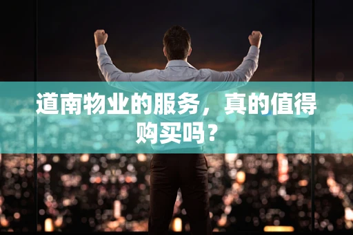 道南物业的服务，真的值得购买吗？