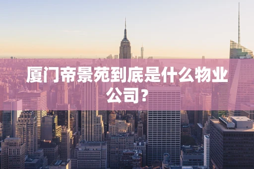 厦门帝景苑到底是什么物业公司？
