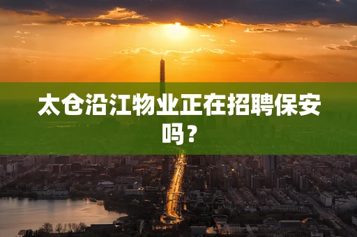 太仓沿江物业正在招聘保安吗？