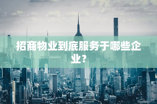 招商物业到底服务于哪些企业？
