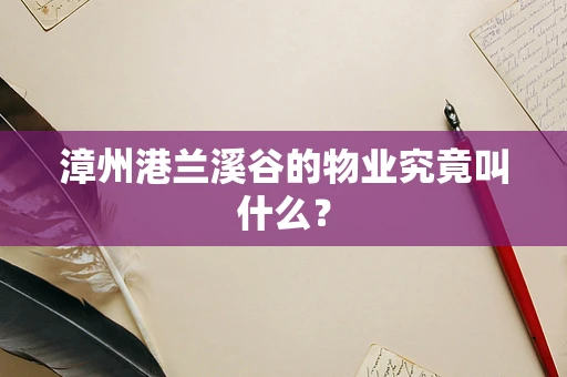漳州港兰溪谷的物业究竟叫什么？