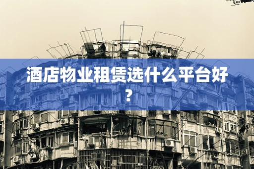 酒店物业租赁选什么平台好？