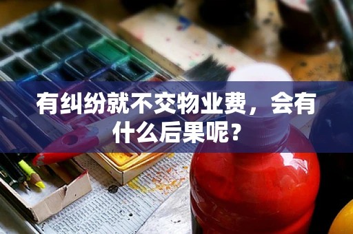 有纠纷就不交物业费，会有什么后果呢？