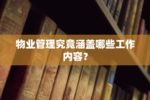 物业管理究竟涵盖哪些工作内容？