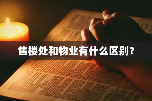 售楼处和物业有什么区别？