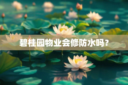 碧桂园物业会修防水吗？