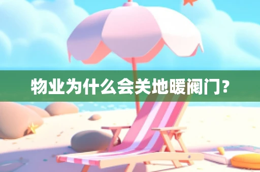 物业为什么会关地暖阀门？