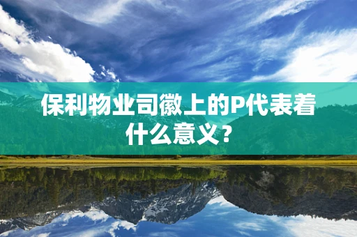 保利物业司徽上的P代表着什么意义？