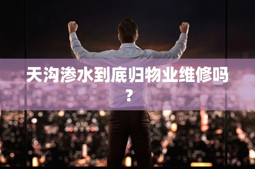 天沟渗水到底归物业维修吗？