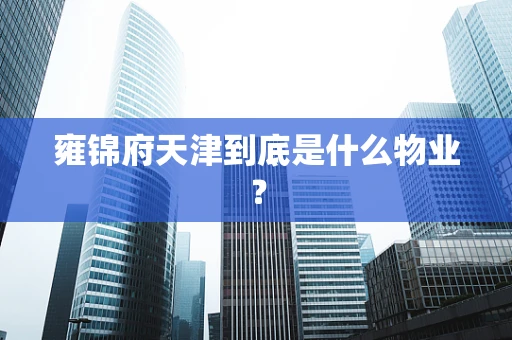 雍锦府天津到底是什么物业？