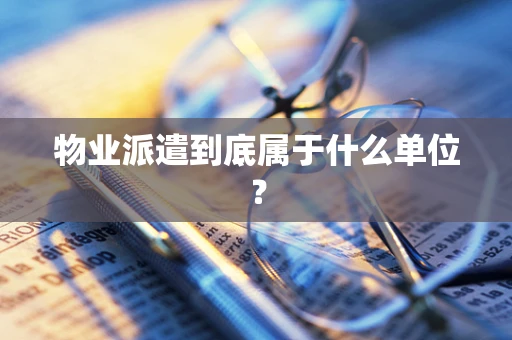 物业派遣到底属于什么单位？