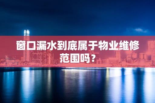 窗口漏水到底属于物业维修范围吗？