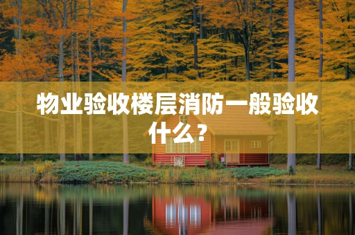 物业验收楼层消防一般验收什么？