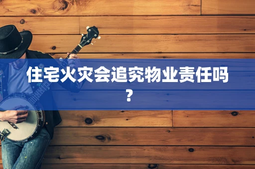 住宅火灾会追究物业责任吗？