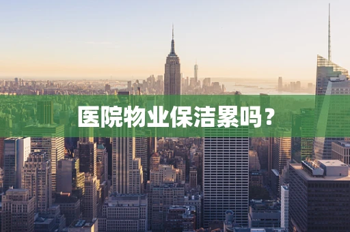 医院物业保洁累吗？