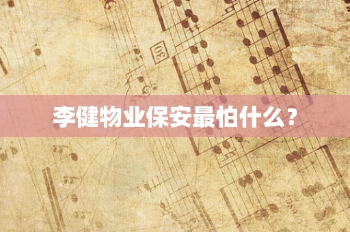 李健物业保安最怕什么？