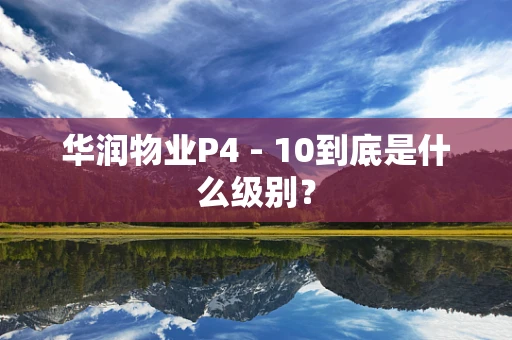 华润物业P4 - 10到底是什么级别？